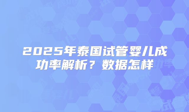 2025年泰国试管婴儿成功率解析？数据怎样