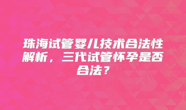 珠海试管婴儿技术合法性解析,三代试管怀孕是否合法?