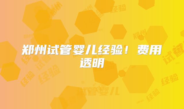 郑州试管婴儿经验!费用透明