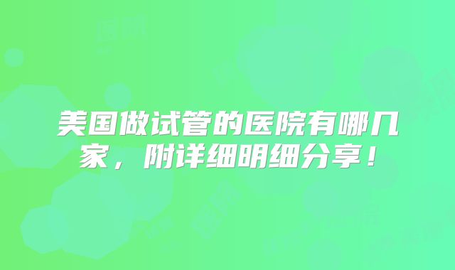 美国做试管的医院有哪几家,附详细明细分享!