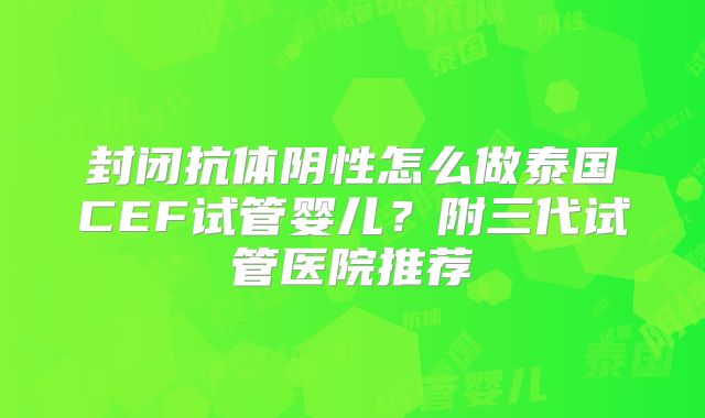 封闭抗体阴性怎么做泰国CEF试管婴儿？附三代试管医院推荐
