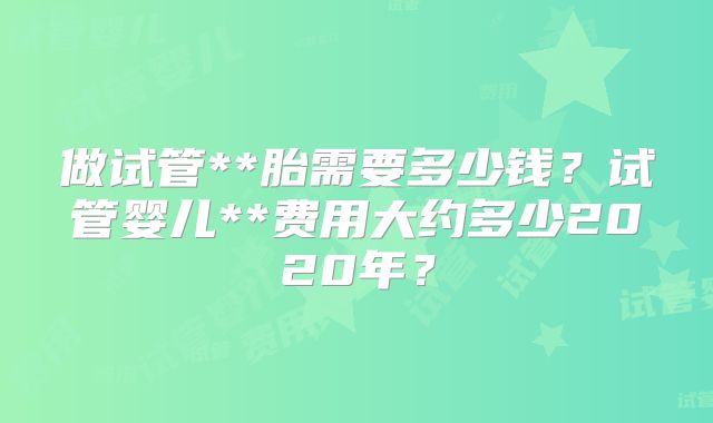 做试管**胎需要多少钱？试管婴儿**费用大约多少2020年？