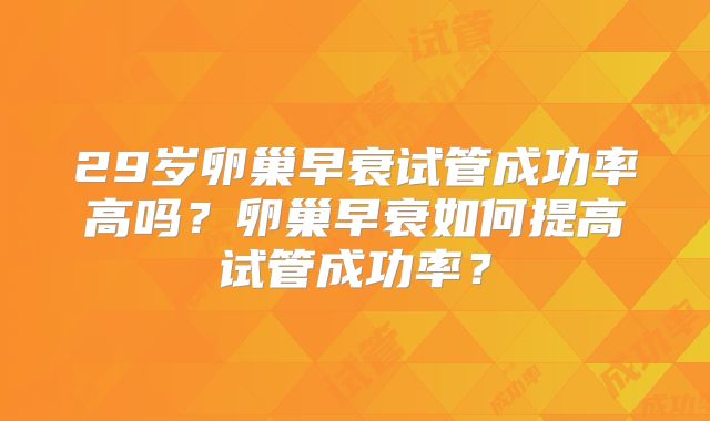 29岁卵巢早衰试管成功率高吗？卵巢早衰如何提高试管成功率？