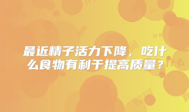 最近精子活力下降，吃什么食物有利于提高质量？