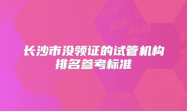 长沙市没领证的试管机构排名参考标准