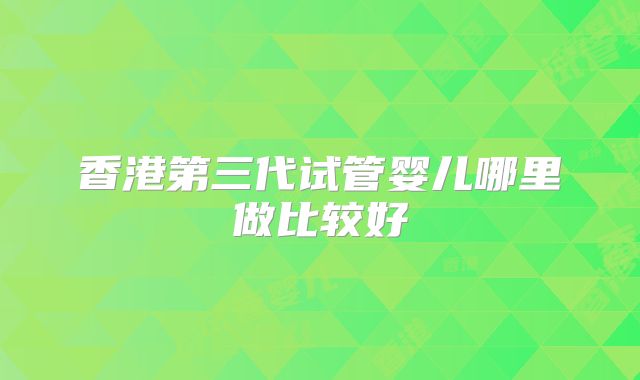 香港第三代试管婴儿哪里做比较好