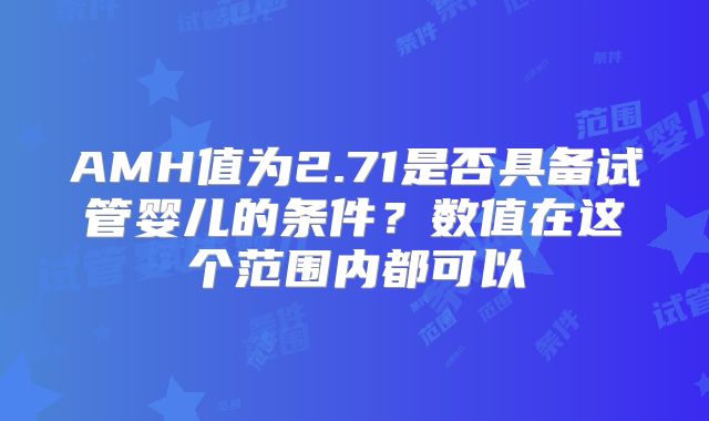 AMH值为2.71是否具备试管婴儿的条件？数值在这个范围内都可以