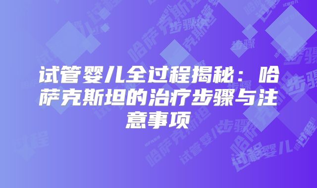 试管婴儿全过程揭秘：哈萨克斯坦的治疗步骤与注意事项