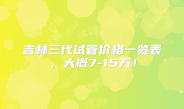 吉林三代试管价格一览表，大概7-15万！