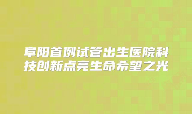 阜阳首例试管出生医院科技创新点亮生命希望之光