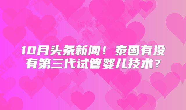 10月头条新闻！泰国有没有第三代试管婴儿技术？