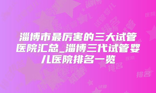淄博市最厉害的三大试管医院汇总_淄博三代试管婴儿医院排名一览