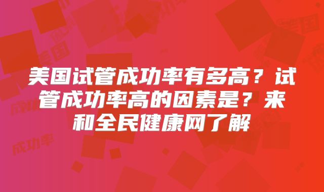 美国试管成功率有多高？试管成功率高的因素是？来和全民健康网了解