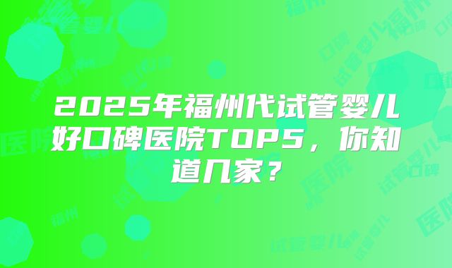 2025年福州代试管婴儿好口碑医院TOP5，你知道几家？