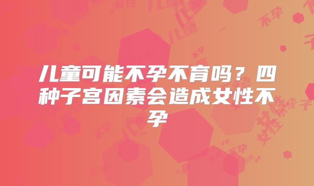 儿童可能不孕不育吗?四种子宫因素会造成女性不孕