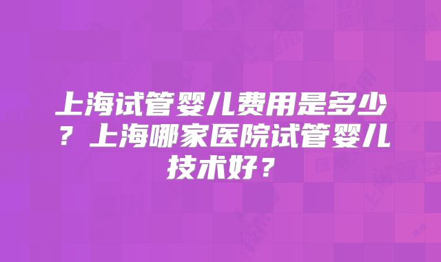 上海试管婴儿费用是多少？上海哪家医院试管婴儿技术好？