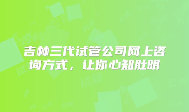 吉林三代试管公司网上咨询方式,让你心知肚明