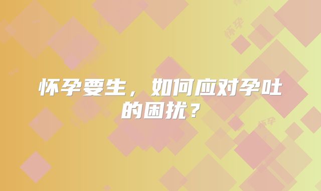 怀孕要生，如何应对孕吐的困扰？