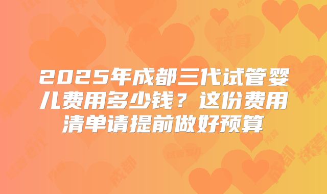 2025年成都三代试管婴儿费用多少钱？这份费用清单请提前做好预算