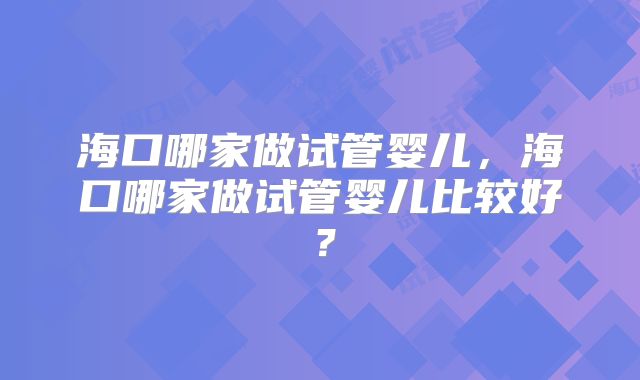 海口哪家做试管婴儿，海口哪家做试管婴儿比较好？