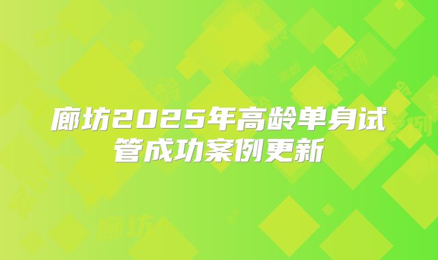 廊坊2025年高龄单身试管成功案例更新