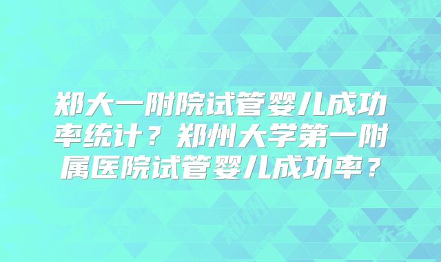 郑大一附院试管婴儿成功率统计？郑州大学第一附属医院试管婴儿成功率？