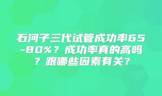 石河子三代试管成功率65-80%?成功率真的高吗?跟哪些因素有关?