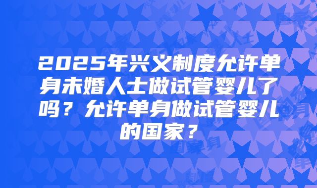 2025年兴义制度允许单身未婚人士做试管婴儿了吗？允许单身做试管婴儿的国家？