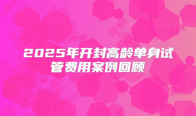 2025年开封高龄单身试管费用案例回顾
