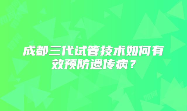 成都三代试管技术如何有效预防遗传病？