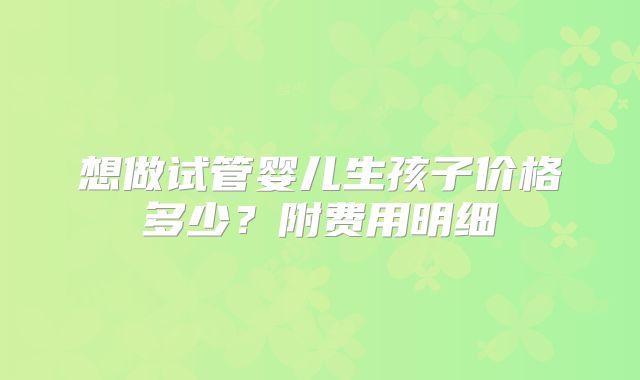 想做试管婴儿生孩子价格多少？附费用明细
