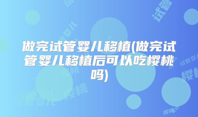 做完试管婴儿移植(做完试管婴儿移植后可以吃樱桃吗)