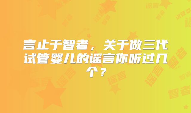 言止于智者，关于做三代试管婴儿的谣言你听过几个？
