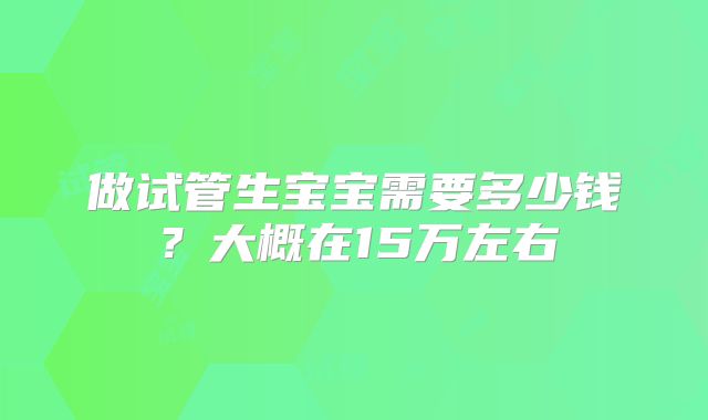 做试管生宝宝需要多少钱？大概在15万左右