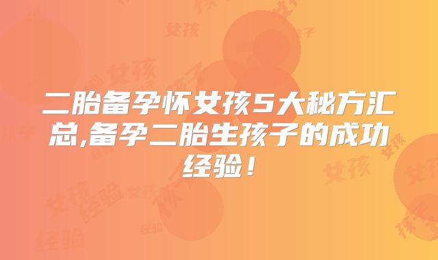二胎备孕怀女孩5大秘方汇总,备孕二胎生孩子的成功经验！