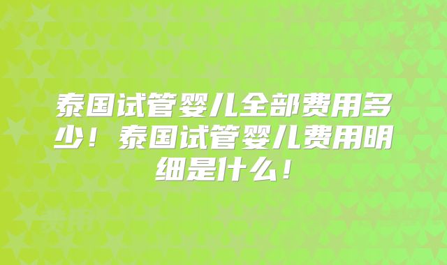 泰国试管婴儿全部费用多少！泰国试管婴儿费用明细是什么！