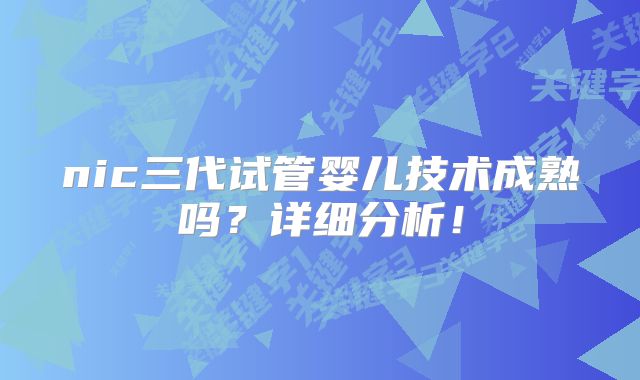 nic三代试管婴儿技术成熟吗？详细分析！