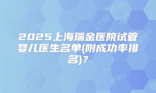 2025上海瑞金医院试管婴儿医生名单(附成功率排名)？