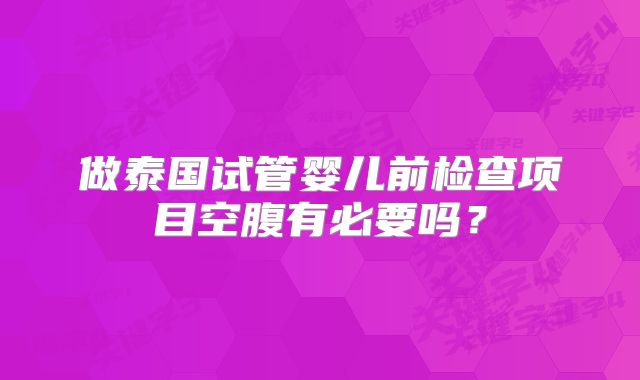做泰国试管婴儿前检查项目空腹有必要吗？