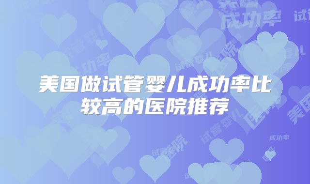 美国做试管婴儿成功率比较高的医院推荐