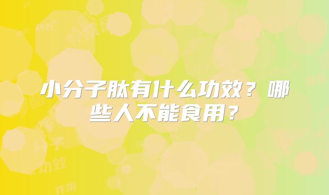 小分子肽有什么功效?哪些人不能食用?