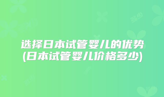 选择日本试管婴儿的优势(日本试管婴儿价格多少)