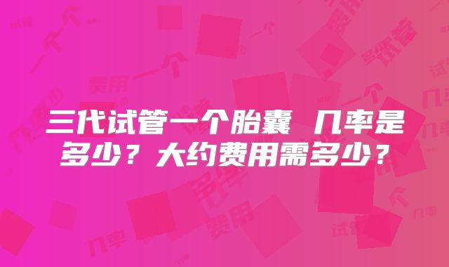 三代试管一个胎囊 几率是多少？大约费用需多少？