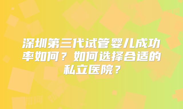深圳第三代试管婴儿成功率如何？如何选择合适的私立医院？
