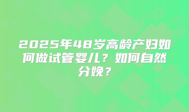 2025年48岁高龄产妇如何做试管婴儿?如何自然分娩?
