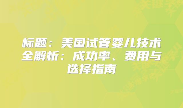 标题：美国试管婴儿技术全解析：成功率、费用与选择指南