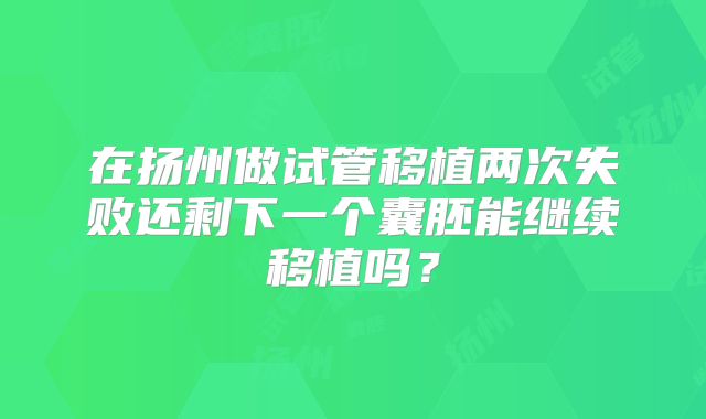 在扬州做试管移植两次失败还剩下一个囊胚能继续移植吗？