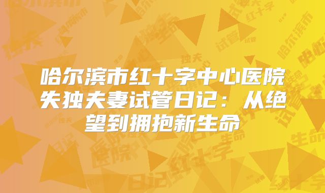 哈尔滨市红十字中心医院失独夫妻试管日记：从绝望到拥抱新生命