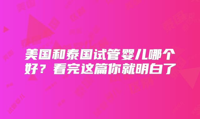 美国和泰国试管婴儿哪个好？看完这篇你就明白了