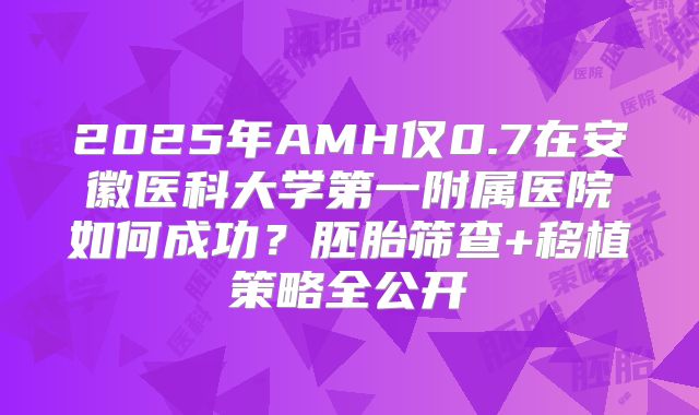 2025年AMH仅0.7在安徽医科大学第一附属医院如何成功?胚胎筛查+移植策略全公开